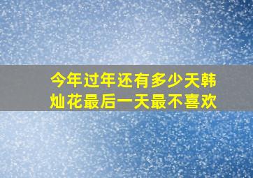 今年过年还有多少天韩灿花最后一天最不喜欢