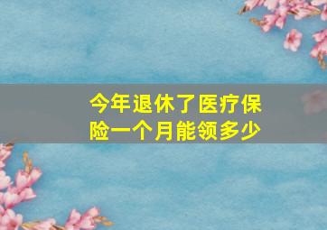 今年退休了医疗保险一个月能领多少