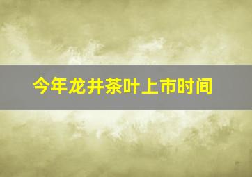 今年龙井茶叶上市时间