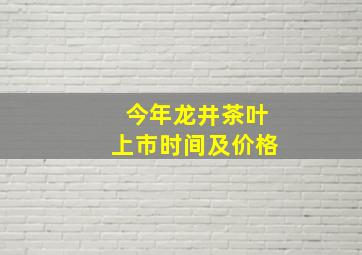 今年龙井茶叶上市时间及价格