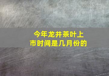 今年龙井茶叶上市时间是几月份的