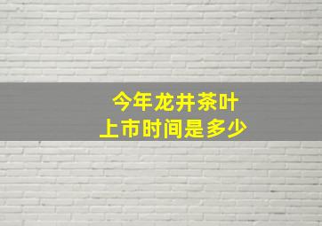 今年龙井茶叶上市时间是多少