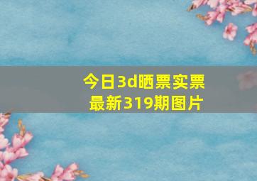 今日3d晒票实票最新319期图片