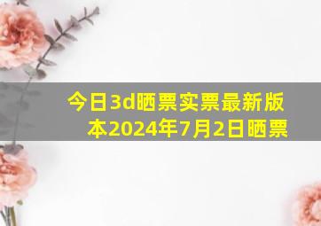 今日3d晒票实票最新版本2024年7月2日晒票