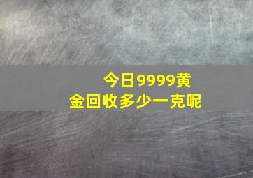 今日9999黄金回收多少一克呢