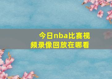 今日nba比赛视频录像回放在哪看