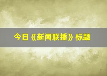 今日《新闻联播》标题