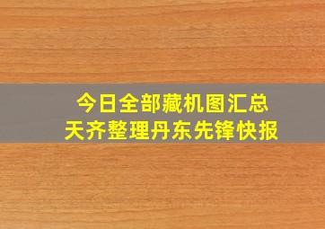 今日全部藏机图汇总天齐整理丹东先锋快报