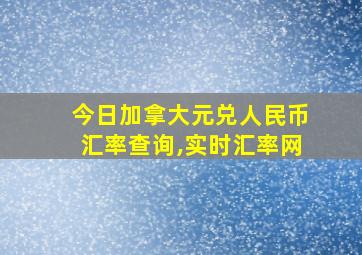 今日加拿大元兑人民币汇率查询,实时汇率网