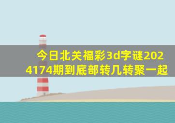 今日北关福彩3d字谜2024174期到底部转几转聚一起