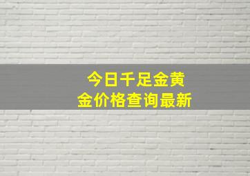 今日千足金黄金价格查询最新