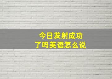 今日发射成功了吗英语怎么说