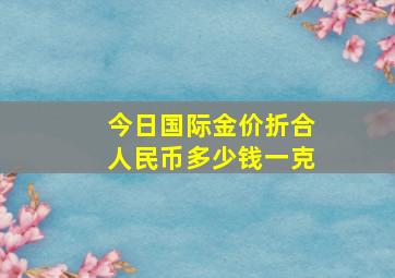 今日国际金价折合人民币多少钱一克