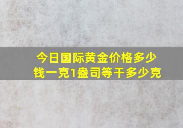 今日国际黄金价格多少钱一克1盎司等干多少克