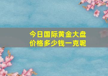 今日国际黄金大盘价格多少钱一克呢