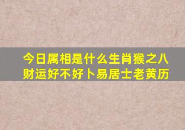 今日属相是什么生肖猴之八财运好不好卜易居士老黄历