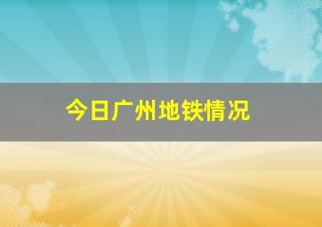 今日广州地铁情况