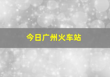 今日广州火车站