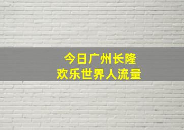 今日广州长隆欢乐世界人流量