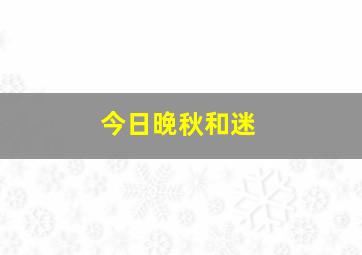 今日晚秋和迷