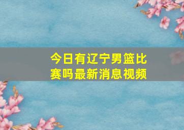 今日有辽宁男篮比赛吗最新消息视频