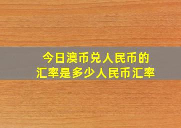 今日澳币兑人民币的汇率是多少人民币汇率