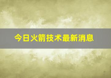 今日火箭技术最新消息