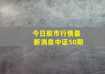 今日股市行情最新消息中证50期