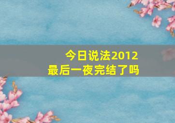 今日说法2012最后一夜完结了吗