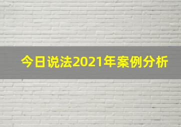 今日说法2021年案例分析