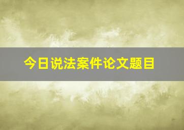 今日说法案件论文题目