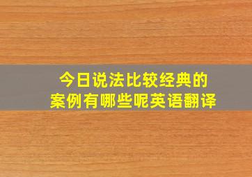 今日说法比较经典的案例有哪些呢英语翻译