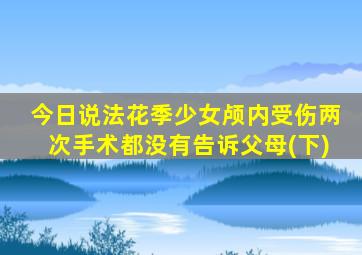 今日说法花季少女颅内受伤两次手术都没有告诉父母(下)