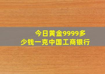 今日黄金9999多少钱一克中国工商银行