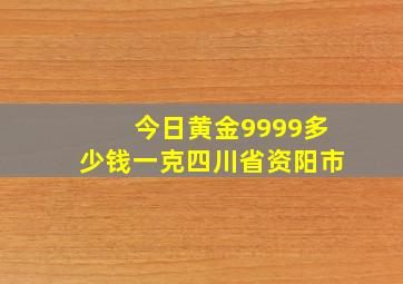 今日黄金9999多少钱一克四川省资阳市