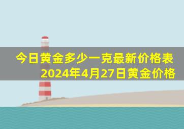 今日黄金多少一克最新价格表2024年4月27日黄金价格