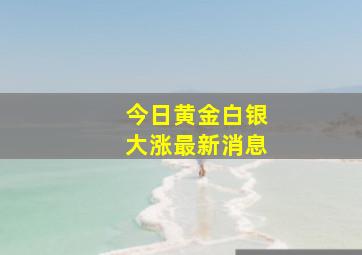 今日黄金白银大涨最新消息