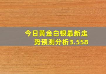 今日黄金白银最新走势预测分析3.558