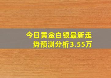 今日黄金白银最新走势预测分析3.55万