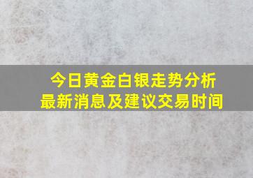 今日黄金白银走势分析最新消息及建议交易时间