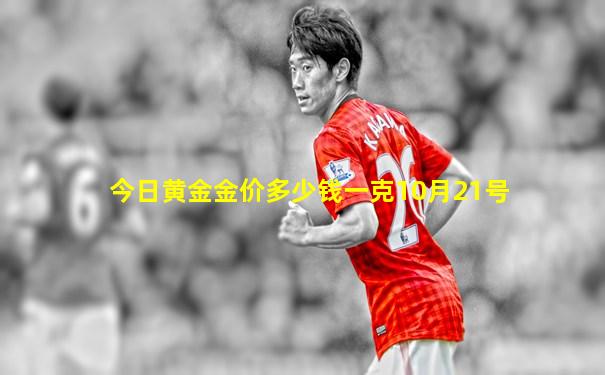 今日黄金金价多少钱一克10月21号