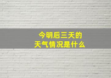 今明后三天的天气情况是什么