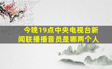 今晚19点中央电视台新闻联播播音员是哪两个人