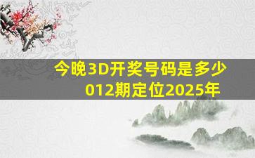 今晚3D开奖号码是多少012期定位2025年