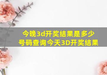 今晚3d开奖结果是多少号码查询今天3D开奖结果