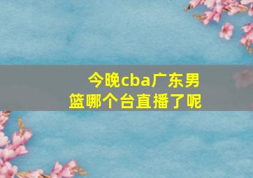 今晚cba广东男篮哪个台直播了呢