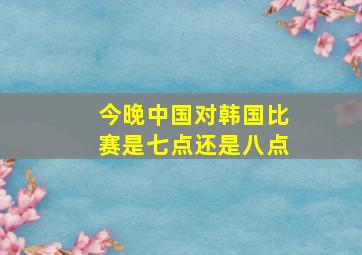 今晚中国对韩国比赛是七点还是八点