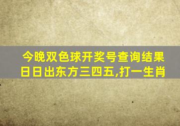 今晚双色球开奖号查询结果日日出东方三四五,打一生肖