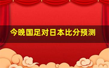 今晚国足对日本比分预测