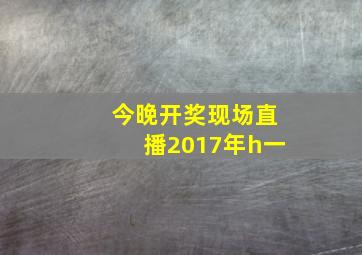 今晚开奖现场直播2017年h一